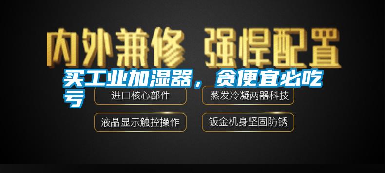 買工業加濕器，貪便宜必吃虧