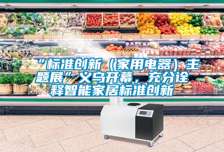 “標準創新（家用電器）主題展”義烏開幕，充分詮釋智能家居標準創新
