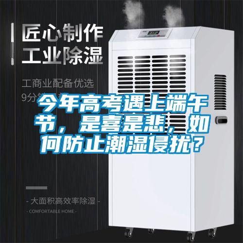 今年高考遇上端午節，是喜是悲，如何防止潮濕侵擾？