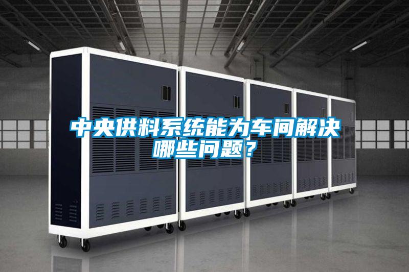 中央供料係統能為車間解決哪些問題？