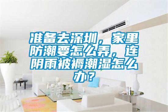 準備去深圳，家裏防潮要怎麽弄，連陰雨被褥潮濕怎麽辦？