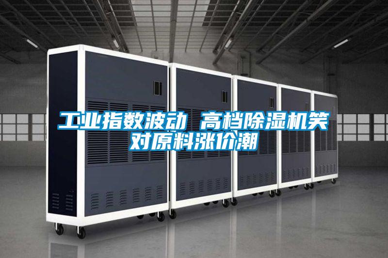 工業指數波動 高檔91看片在线下载機笑對原料漲價潮