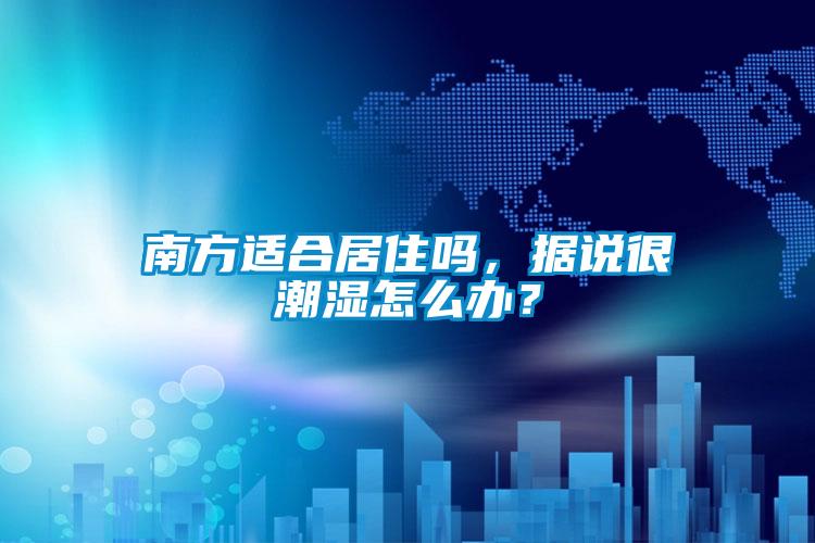南方適合居住嗎，據說很潮濕怎麽辦？