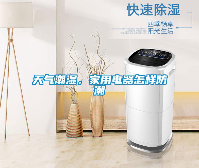 天氣潮濕，家用電器怎樣防潮