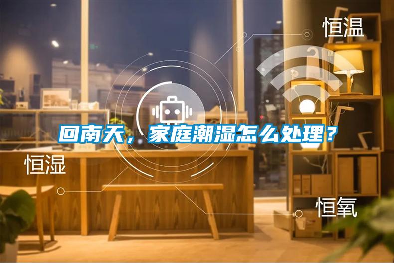 回南天，家庭潮濕怎麽處理？