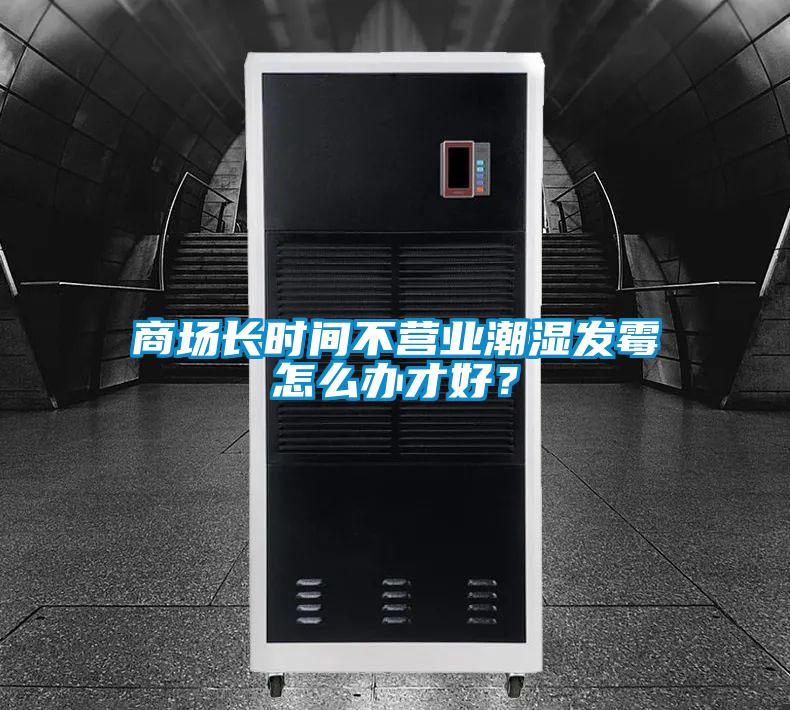 商場長時間不營業潮濕發黴怎麽辦才好？