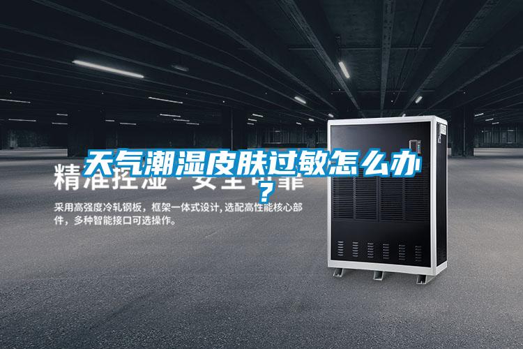 天氣潮濕皮膚過敏怎麽辦 ？