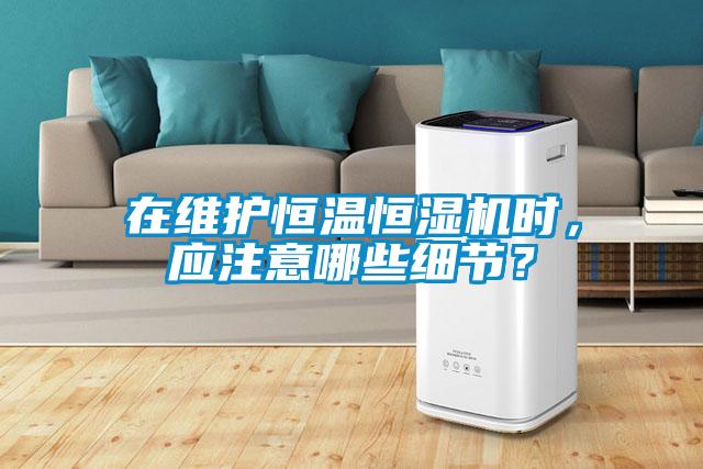 在維護恒溫恒濕機時，應注意哪些細節？