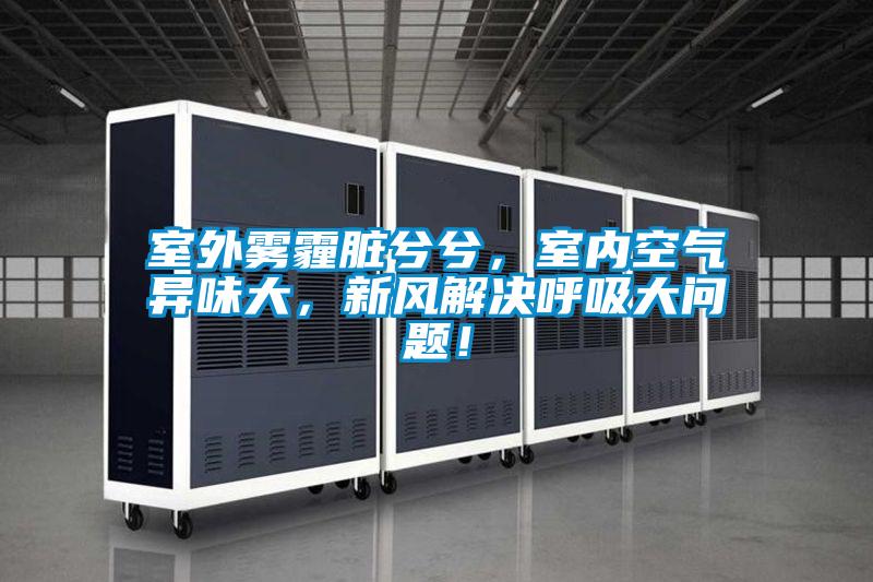 室外霧霾髒兮兮，室內空氣異味大，新風解決呼吸大問題！