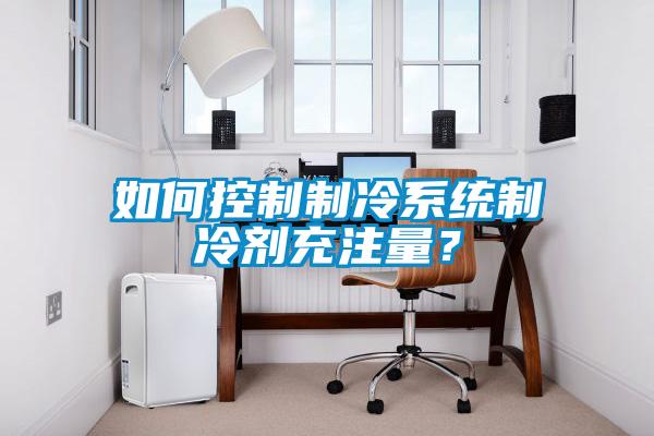 如何控製製冷係統製冷劑充注量？