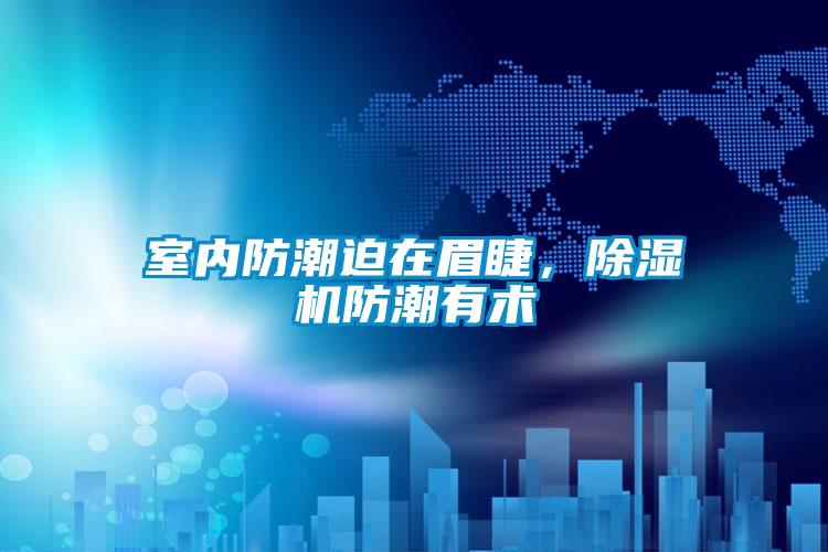 室內防潮迫在眉睫，91看片在线下载機防潮有術