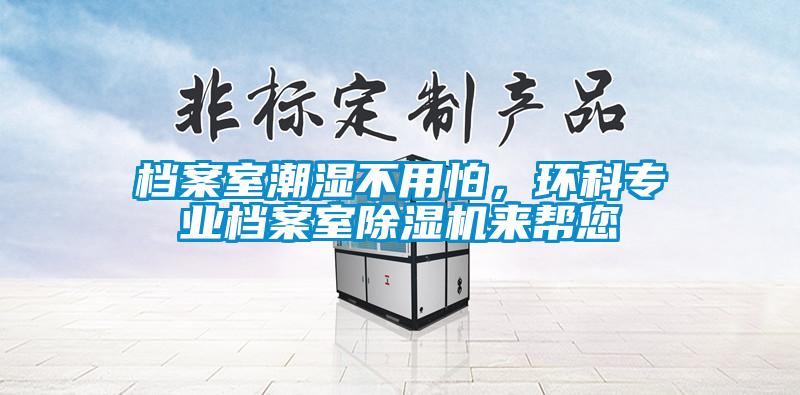 檔案室潮濕不用怕，環科專業檔案室91看片在线下载機來幫您