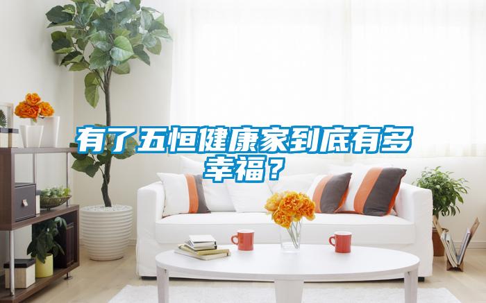 有了五恒健康家到底有多幸福？