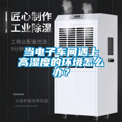 當電子車間遇上高濕度的環境怎麽辦?