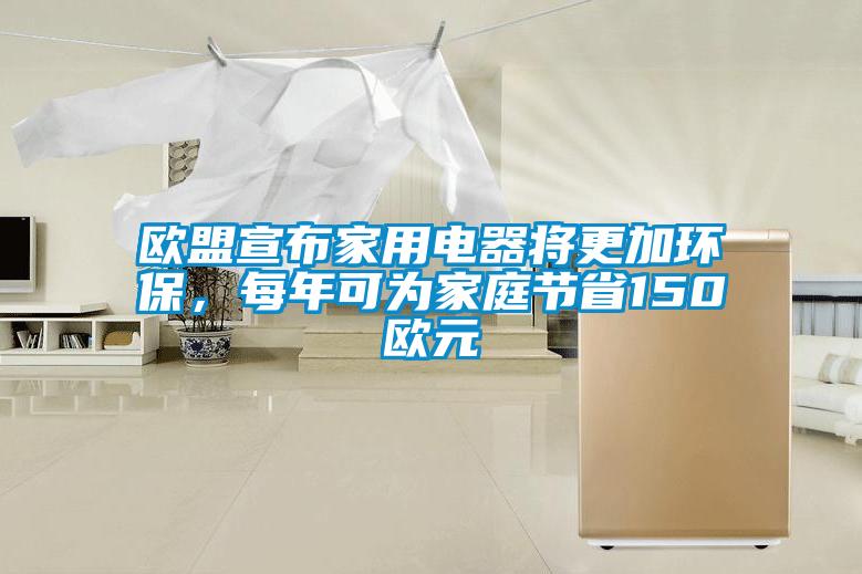 歐盟宣布家用電器將更加環保，每年可為家庭節省150歐元