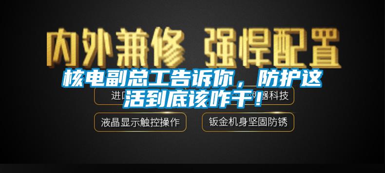 核電副總工告訴你，防護這活到底該咋幹！
