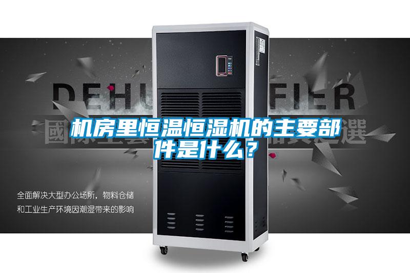 機房裏恒溫恒濕機的主要部件是什麽？
