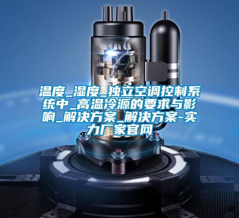 溫度_濕度_獨立空調控製係統中_高溫冷源的要求與影響_解決免费看片下载_解決免费看片下载-實力廠家官網