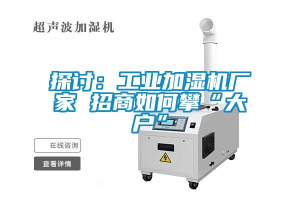 探討：工業加濕機廠家 招商如何攀“大戶”