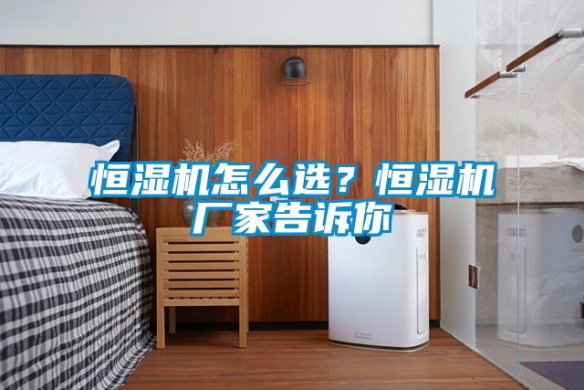 恒濕機怎麽選？恒濕機廠家告訴你