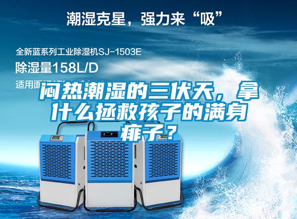 悶熱潮濕的三伏天，拿什麽拯救孩子的滿身痱子？