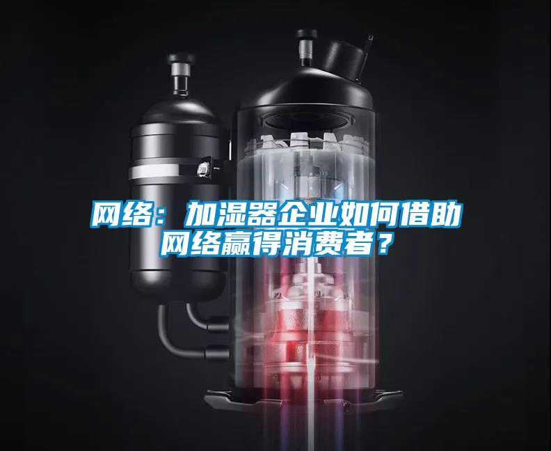 網絡：加濕器企業如何借助網絡贏得消費者？
