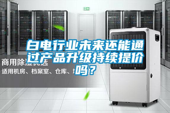 白電行業未來還能通過產品升級持續提價嗎？