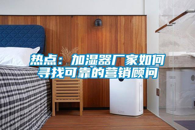 熱點：加濕器廠家如何尋找可靠的營銷顧問