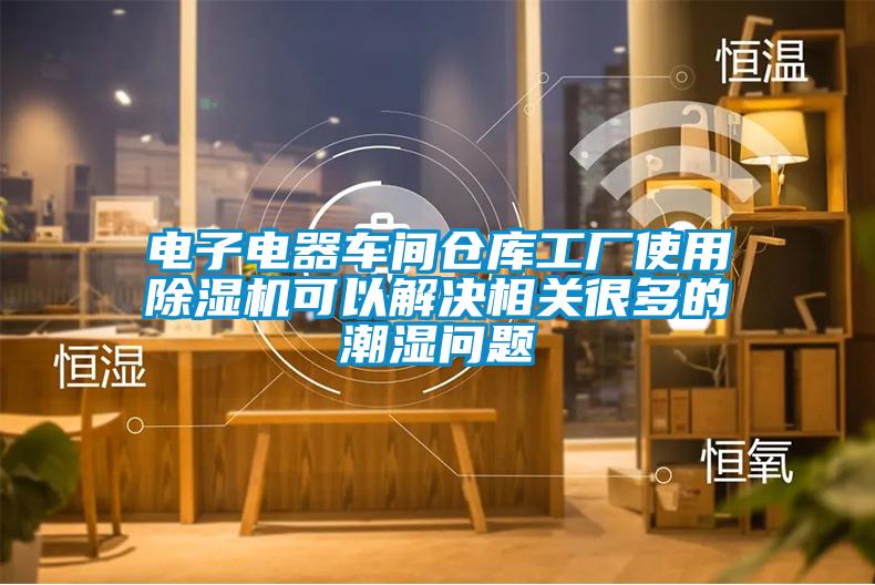 電子電器車間倉庫工廠使用91看片在线下载機可以解決相關很多的潮濕問題