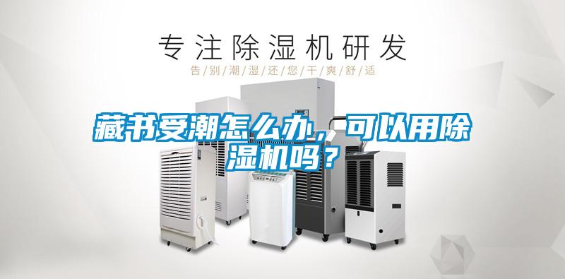 藏書受潮怎麽辦，可以用91看片在线下载機嗎？