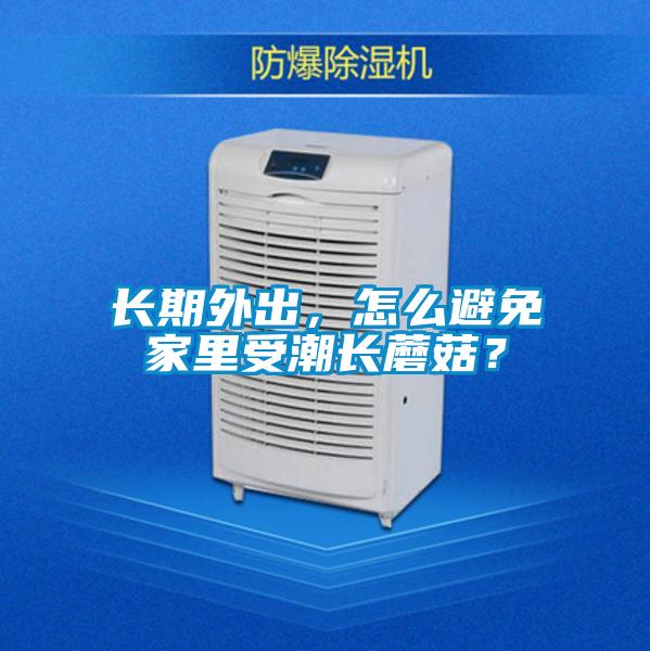 長期外出，怎麽避免家裏受潮長蘑菇？