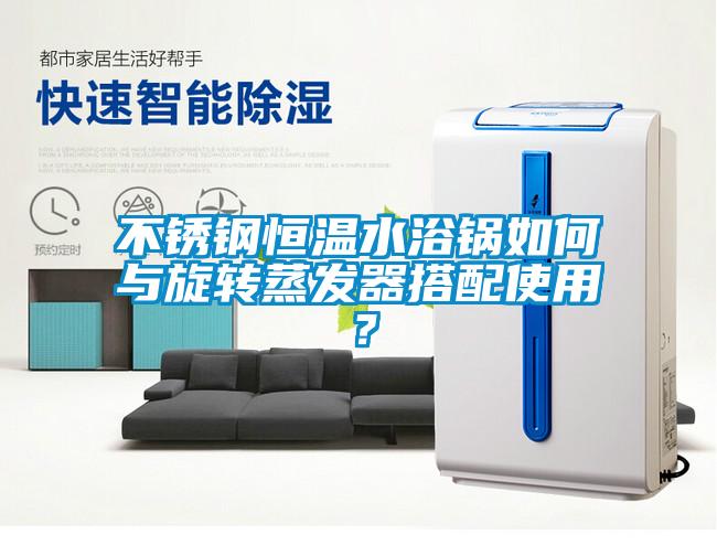 不鏽鋼恒溫水浴鍋如何與旋轉蒸發器搭配使用？