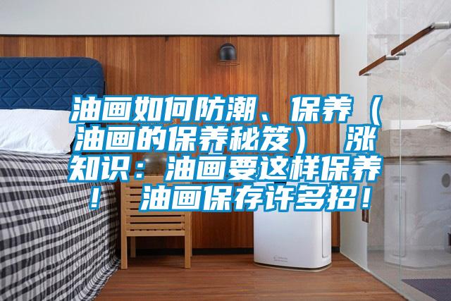 油畫如何防潮、保養（油畫的保養秘笈） 漲知識：油畫要這樣保養！ 油畫保存許多招！