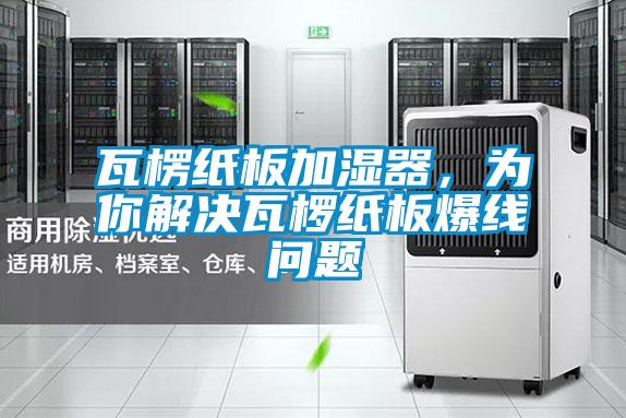 瓦楞紙板加濕器，為你解決瓦欏紙板爆線問題