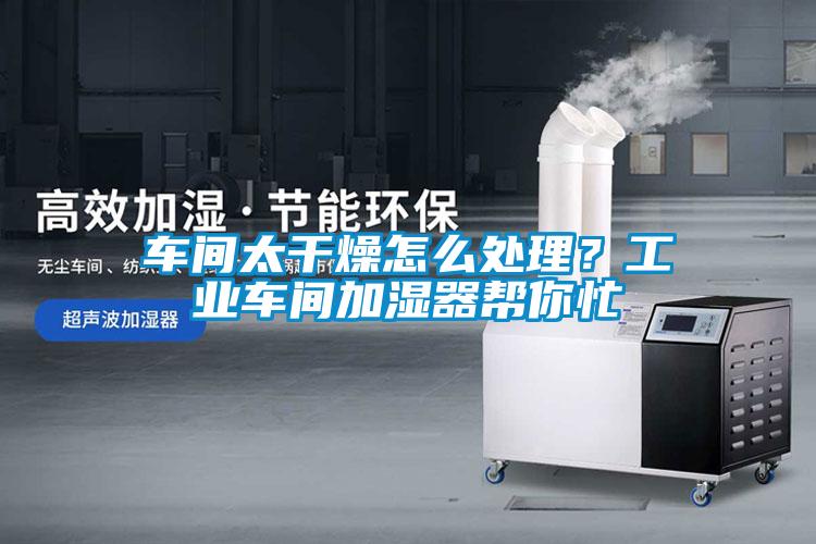 車間太幹燥怎麽處理？工業車間加濕器幫你忙