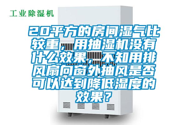 20平方的房間濕氣比較重，用抽濕機沒有什麽效果，不知用排風扇向窗外抽風是否可以達到降低濕度的效果？