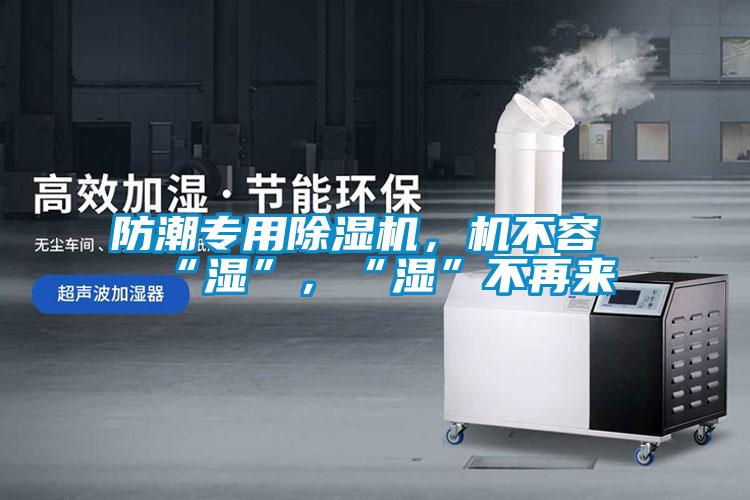 防潮專用91看片在线下载機，機不容“濕”，“濕”不再來