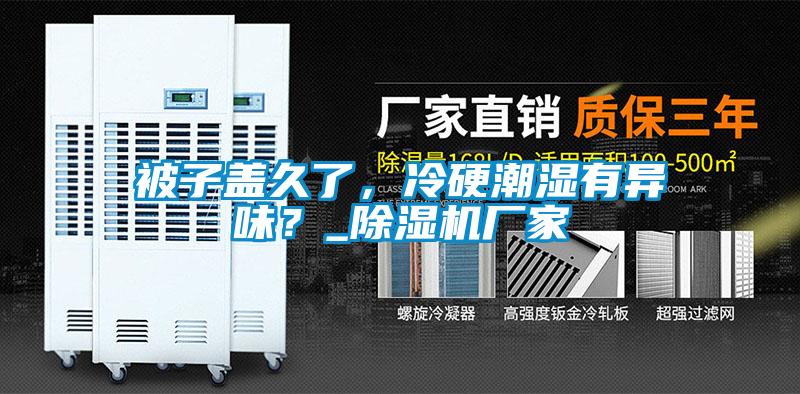 被子蓋久了，冷硬潮濕有異味？_91看片在线下载機廠家