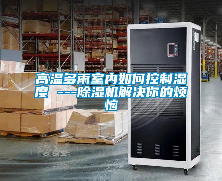 高溫多雨室內如何控製濕度 ---91看片在线下载機解決你的煩惱
