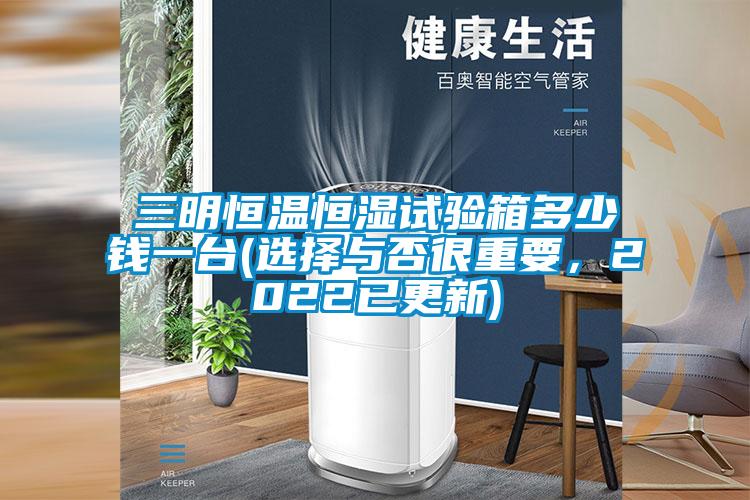 三明恒溫恒濕試驗箱多少錢一台(選擇與否很重要，2022已更新)
