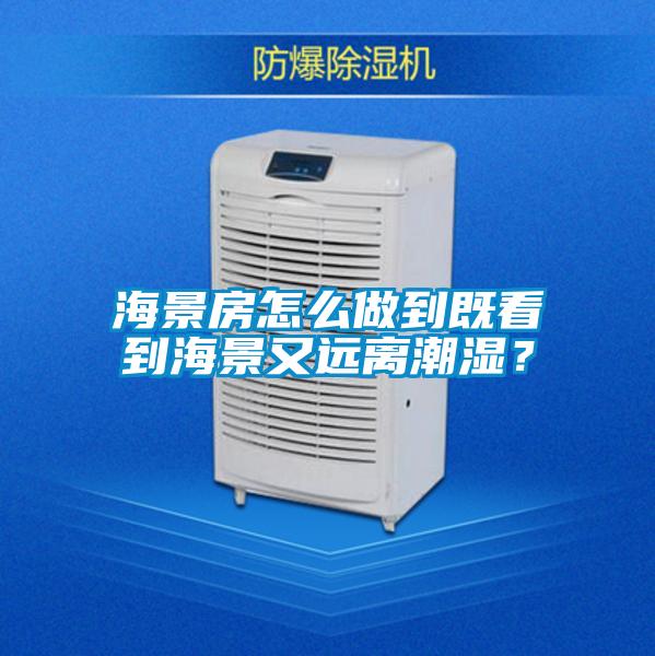 海景房怎麽做到既看到海景又遠離潮濕？