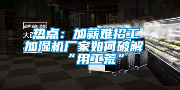 熱點：加薪難招工 加濕機廠家如何破解“用工荒”