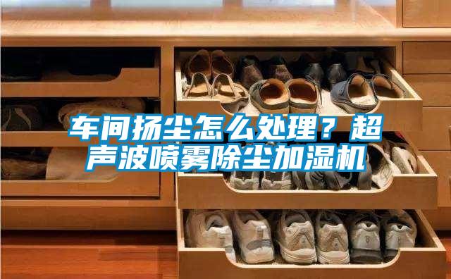 車間揚塵怎麽處理？超聲波噴霧除塵加濕機