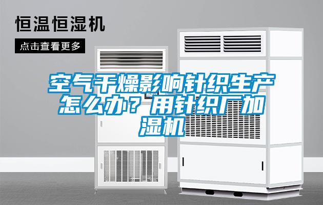 空氣幹燥影響針織生產怎麽辦？用針織廠加濕機