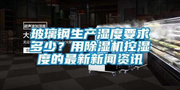 玻璃鋼生產濕度要求多少？用91看片在线下载機控濕度的最新手机看片AV短片資訊