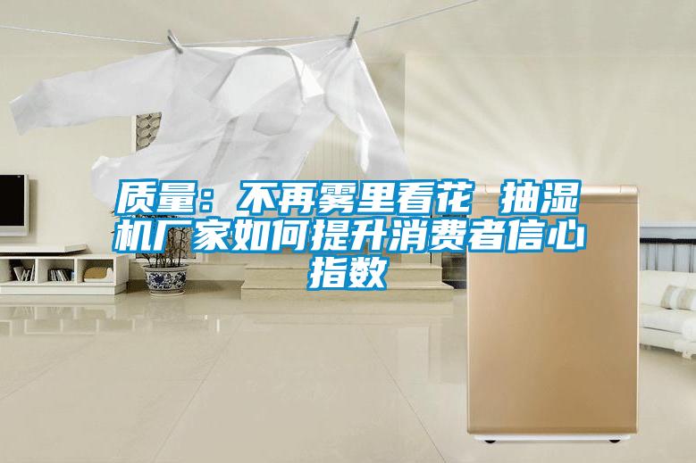 質量：不再霧裏看花 抽濕機廠家如何提升消費者信心指數