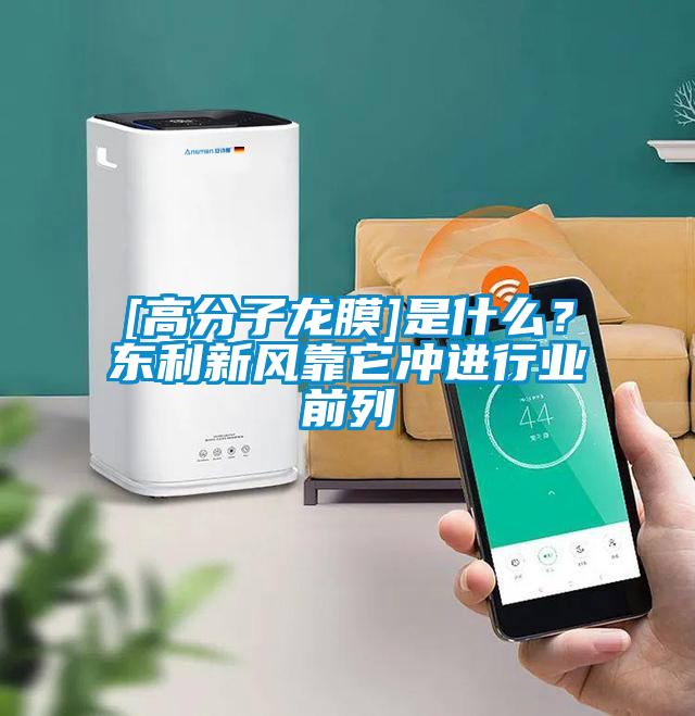 [高分子龍膜]是什麽？東利新風靠它衝進行業前列