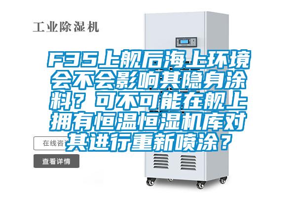 F35上艦後海上環境會不會影響其隱身塗料？可不可能在艦上擁有恒溫恒濕機庫對其進行重新噴塗？