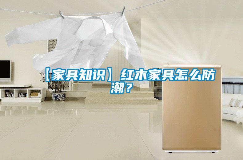 【家具知識】紅木家具怎麽防潮？