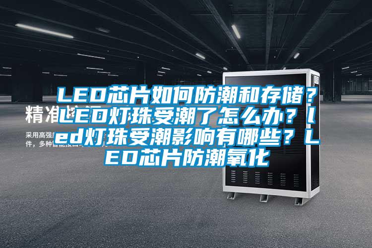 LED芯片如何防潮和存儲？LED燈珠受潮了怎麽辦？led燈珠受潮影響有哪些？LED芯片防潮氧化